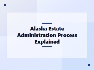 Alaska Estate Administration Process Explained