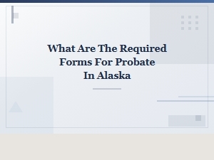 What Are the Required Forms for Probate in Alaska