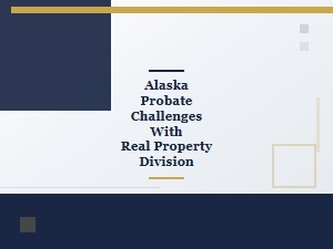 Alaska Probate Challenges with Real Property Division