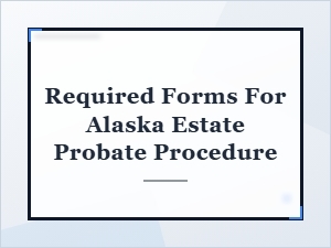 Required Forms for Alaska Estate Probate