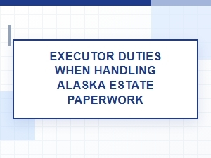 Executor Duties When Handling Alaska Estate Paperwork