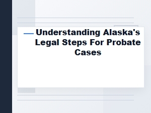 Understanding Alaska Probate Legal Steps