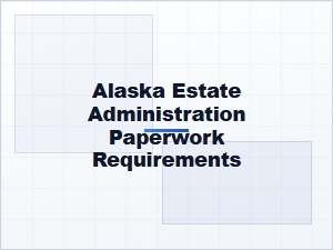 Alaska Estate Administration Paperwork Requirements