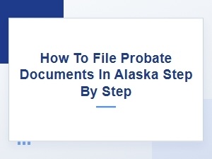 How to File Probate Documents in Alaska Step by Step with an Attorney