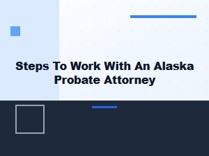 Steps to Work with an Alaska Probate Attorney